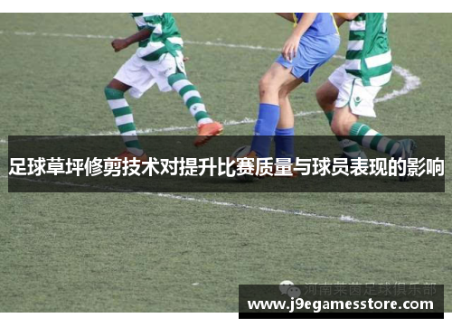 足球草坪修剪技术对提升比赛质量与球员表现的影响